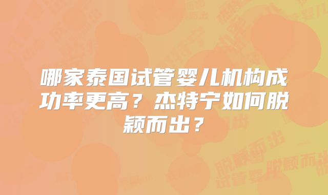 哪家泰国试管婴儿机构成功率更高?杰特宁如何脱颖而出?