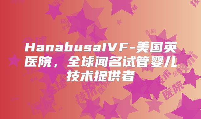 HanabusaIVF-美国英医院,全球闻名试管婴儿技术提供者
