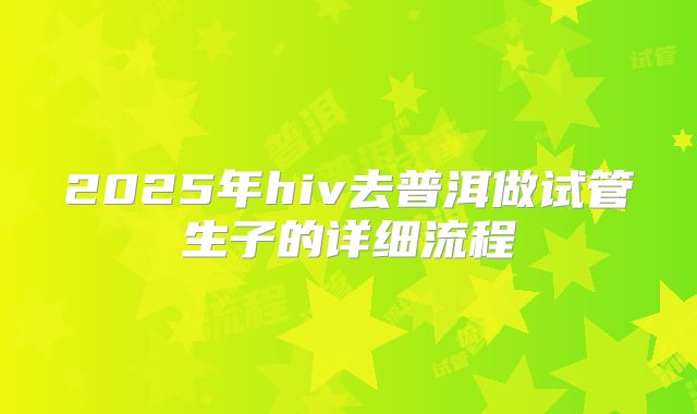 2025年hiv去普洱做试管生子的详细流程