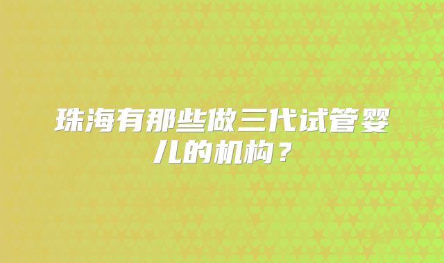 珠海有那些做三代试管婴儿的机构？