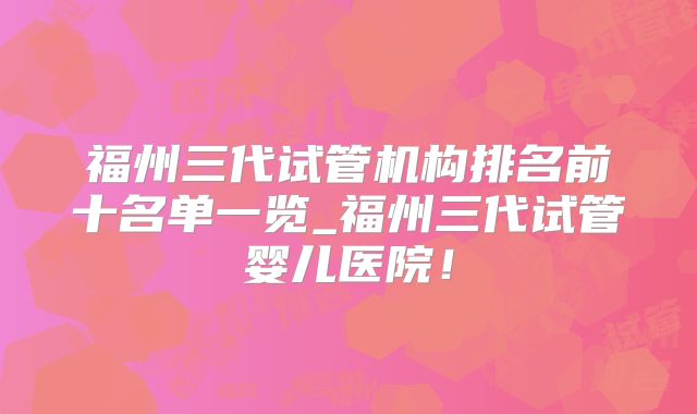 福州三代试管机构排名前十名单一览_福州三代试管婴儿医院！