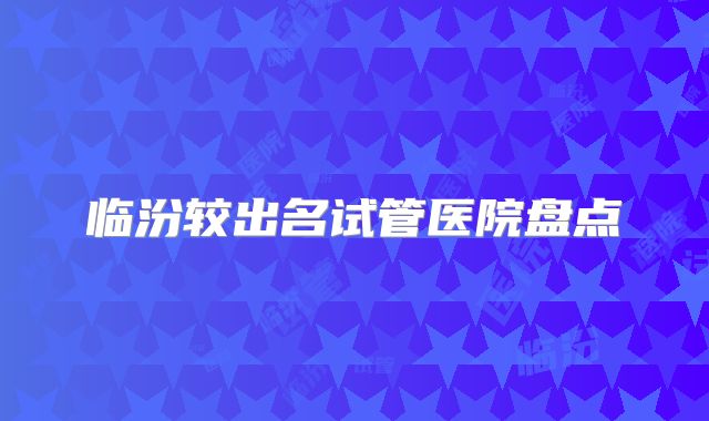 临汾较出名试管医院盘点