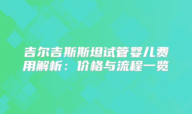 吉尔吉斯斯坦试管婴儿费用解析:价格与流程一览