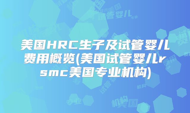 美国HRC生子及试管婴儿费用概览(美国试管婴儿rsmc美国专业机构)