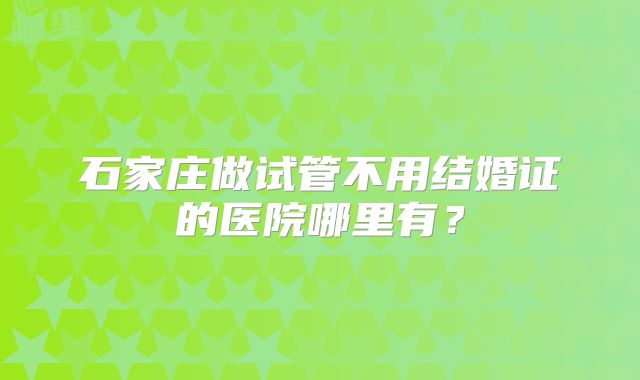 石家庄做试管不用结婚证的医院哪里有?