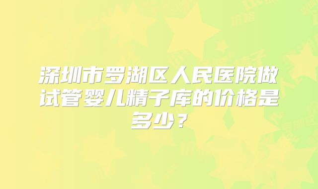 深圳市罗湖区人民医院做试管婴儿精子库的价格是多少？