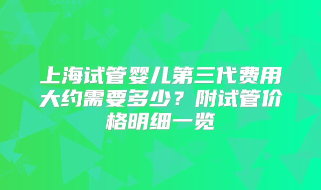 上海试管婴儿第三代费用大约需要多少？附试管价格明细一览