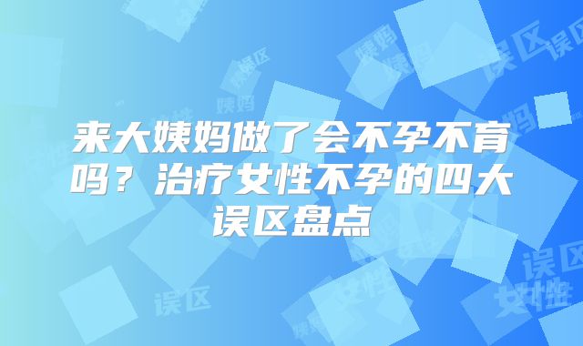 来大姨妈做了会不孕不育吗？治疗女性不孕的四大误区盘点
