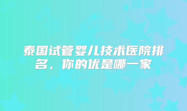 泰国试管婴儿技术医院排名，你的优是哪一家