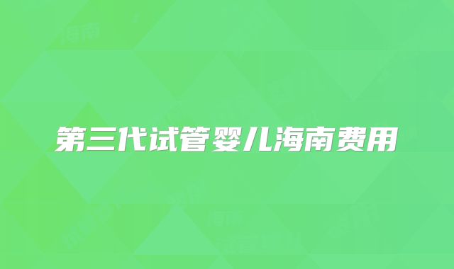 第三代试管婴儿海南费用