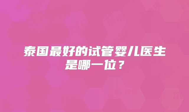 泰国最好的试管婴儿医生是哪一位？