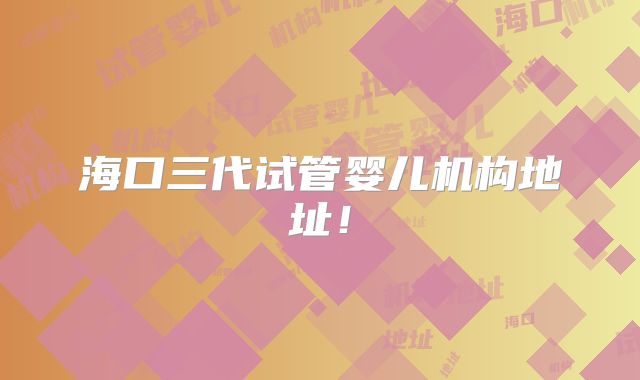 海口三代试管婴儿机构地址！