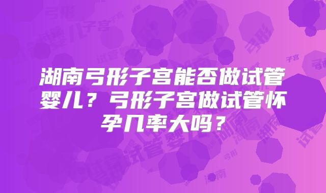 湖南弓形子宫能否做试管婴儿？弓形子宫做试管怀孕几率大吗？