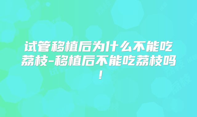 试管移植后为什么不能吃荔枝-移植后不能吃荔枝吗！