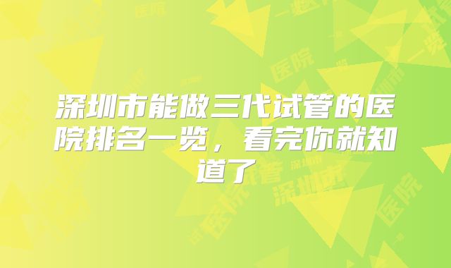 深圳市能做三代试管的医院排名一览，看完你就知道了