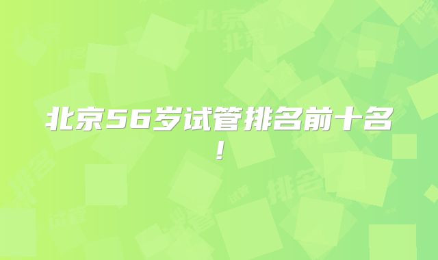 北京56岁试管排名前十名!