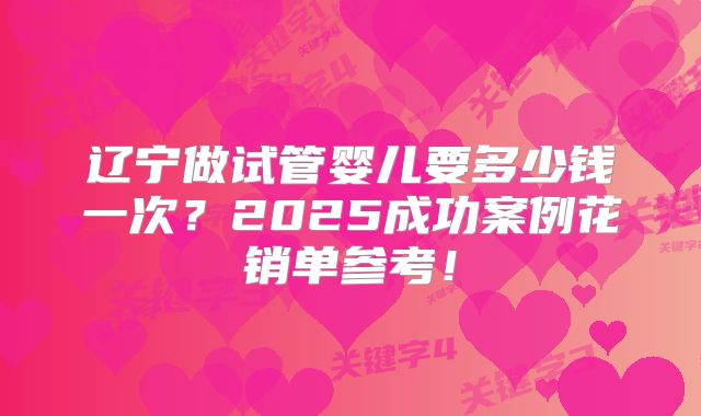 辽宁做试管婴儿要多少钱一次?2025成功案例花销单参考!