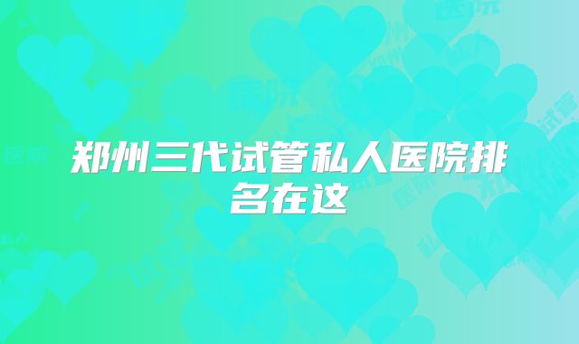 郑州三代试管私人医院排名在这