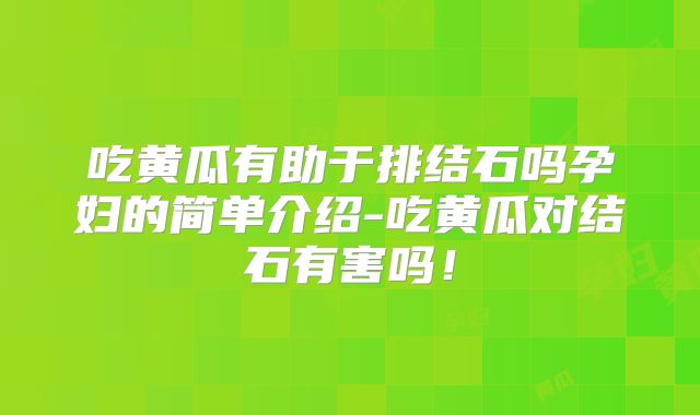 吃黄瓜有助于排结石吗孕妇的简单介绍-吃黄瓜对结石有害吗！