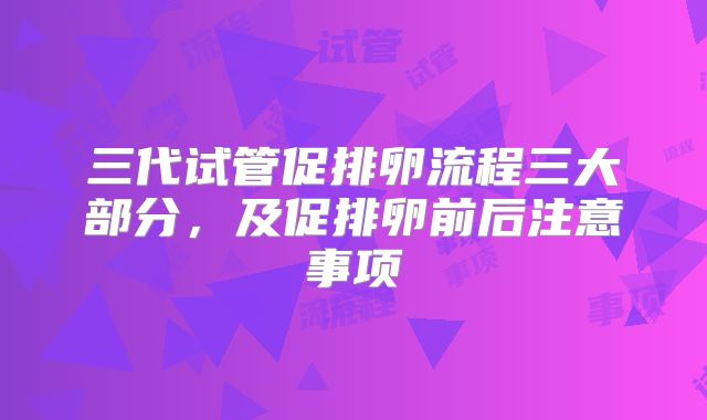 三代试管促排卵流程三大部分，及促排卵前后注意事项