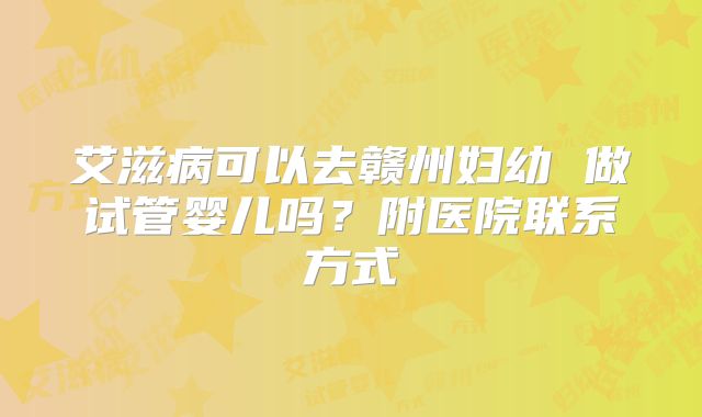 艾滋病可以去赣州妇幼 做试管婴儿吗?附医院联系方式