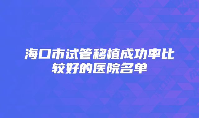 海口市试管移植成功率比较好的医院名单