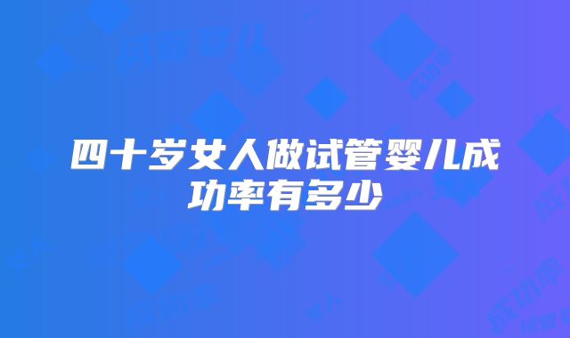 四十岁女人做试管婴儿成功率有多少