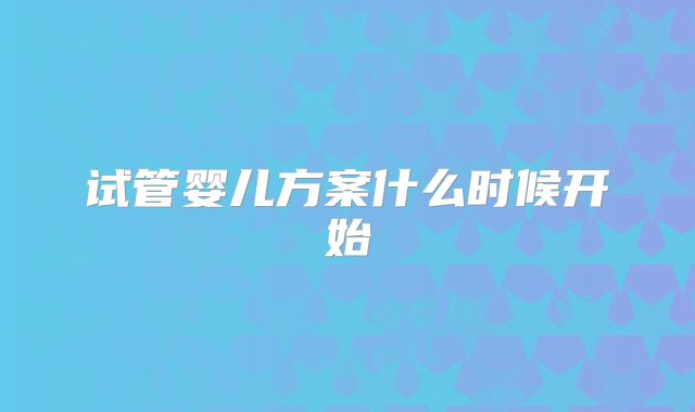 试管婴儿方案什么时候开始