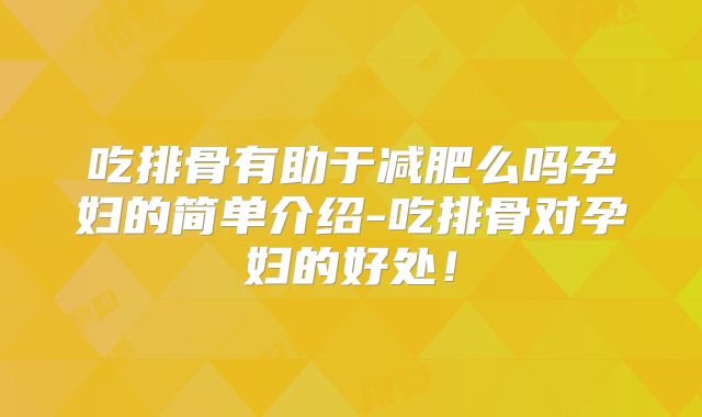 吃排骨有助于减肥么吗孕妇的简单介绍-吃排骨对孕妇的好处！