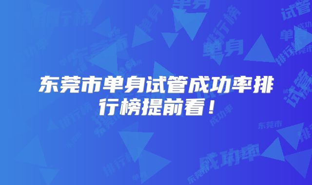 东莞市单身试管成功率排行榜提前看!