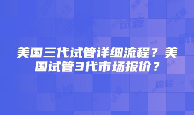 美国三代试管详细流程？美国试管3代市场报价？
