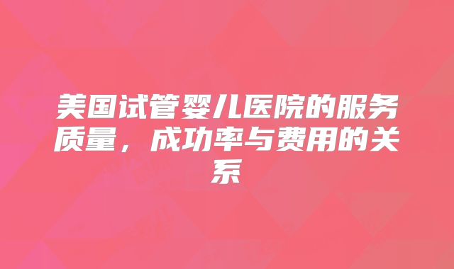 美国试管婴儿医院的服务质量，成功率与费用的关系