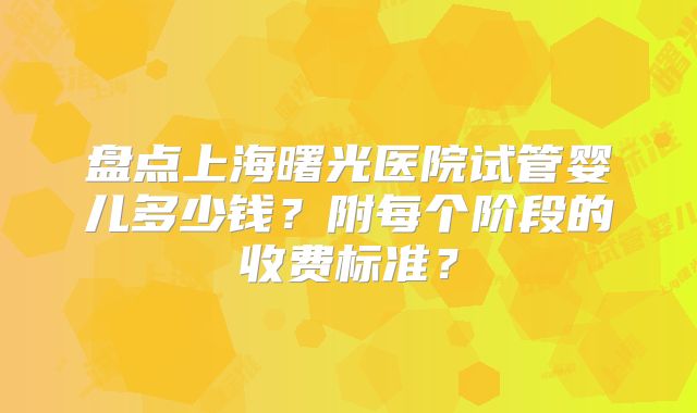 盘点上海曙光医院试管婴儿多少钱？附每个阶段的收费标准？