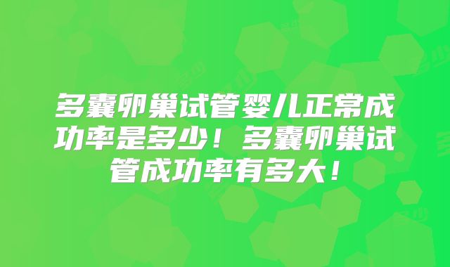 多囊卵巢试管婴儿正常成功率是多少！多囊卵巢试管成功率有多大！