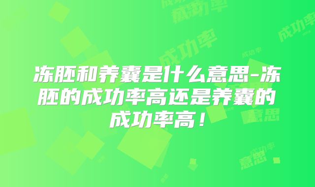冻胚和养囊是什么意思-冻胚的成功率高还是养囊的成功率高！