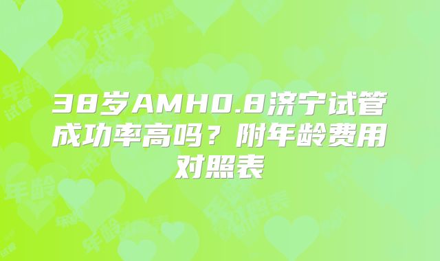 38岁AMH0.8济宁试管成功率高吗？附年龄费用对照表
