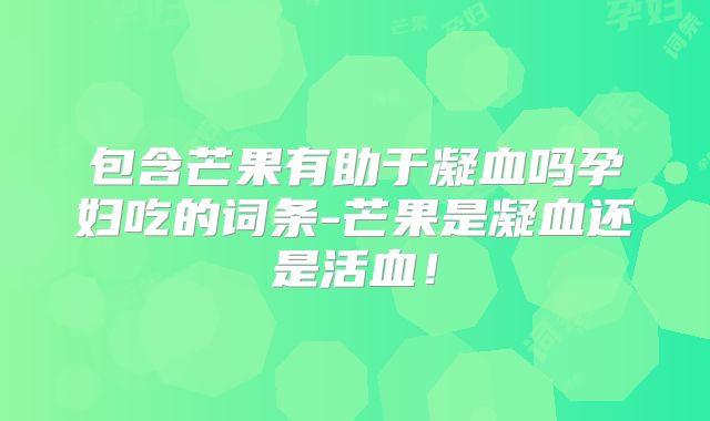 包含芒果有助于凝血吗孕妇吃的词条-芒果是凝血还是活血!