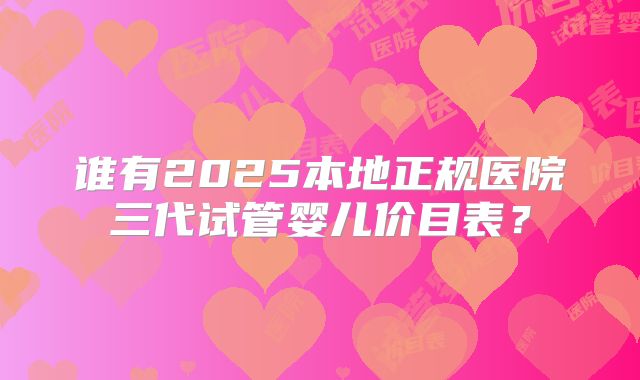 谁有2025本地正规医院三代试管婴儿价目表？
