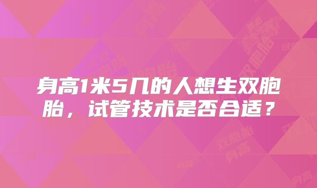 身高1米5几的人想生双胞胎，试管技术是否合适？