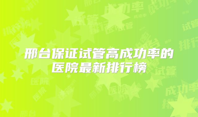 邢台保证试管高成功率的医院最新排行榜