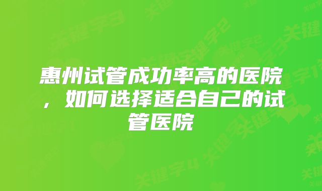 惠州试管成功率高的医院，如何选择适合自己的试管医院