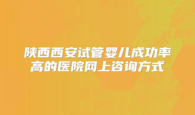 陕西西安试管婴儿成功率高的医院网上咨询方式