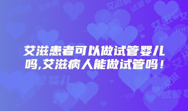 艾滋患者可以做试管婴儿吗,艾滋病人能做试管吗！