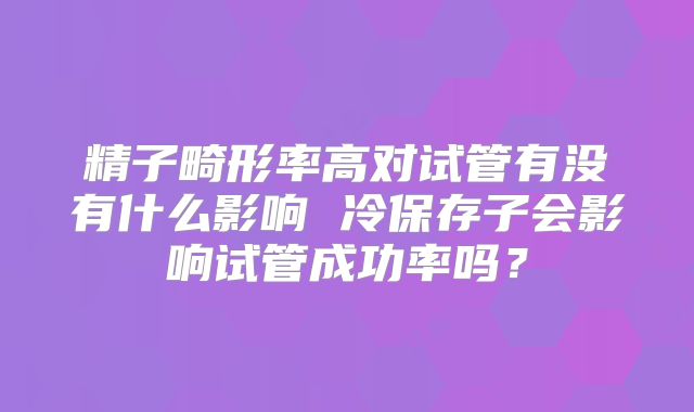 精子畸形率高对试管有没有什么影响 冷保存子会影响试管成功率吗？