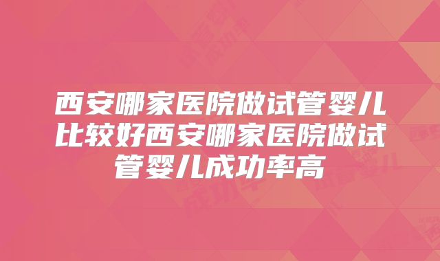 西安哪家医院做试管婴儿比较好西安哪家医院做试管婴儿成功率高