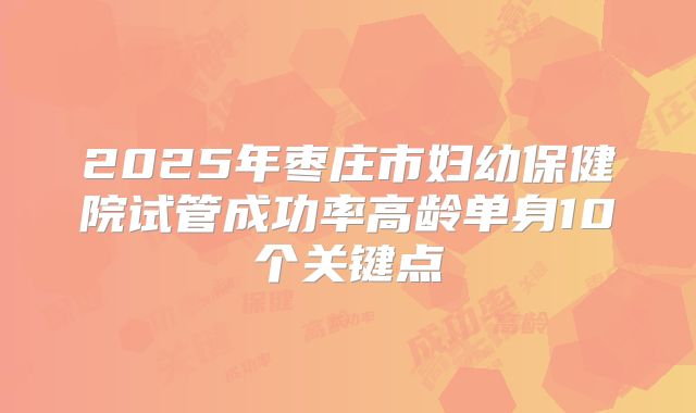 2025年枣庄市妇幼保健院试管成功率高龄单身10个关键点