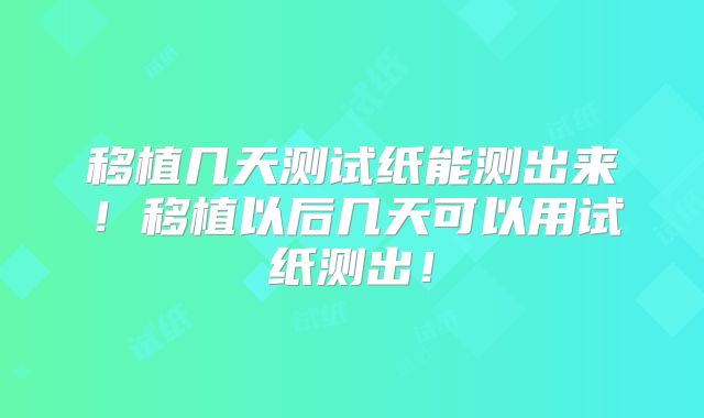 移植几天测试纸能测出来！移植以后几天可以用试纸测出！