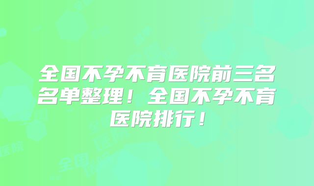 全国不孕不育医院前三名名单整理！全国不孕不育医院排行！