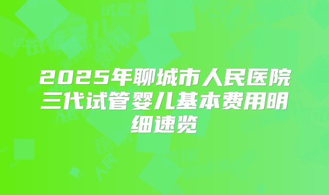 2025年聊城市人民医院三代试管婴儿基本费用明细速览