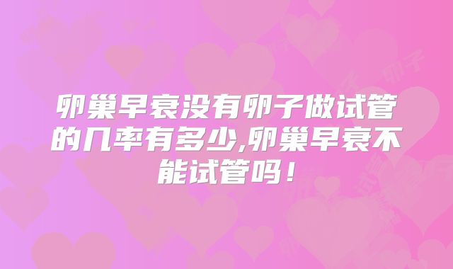 卵巢早衰没有卵子做试管的几率有多少,卵巢早衰不能试管吗！